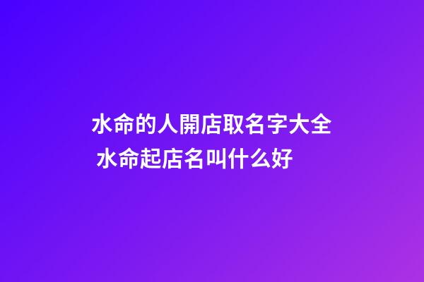 水命的人開店取名字大全 水命起店名叫什么好